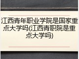江西青年职业学院是国家重点大学吗(江西青职院是重点大学吗)