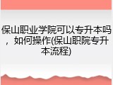 保山职业学院可以专升本吗，如何操作(保山职院专升本流程)