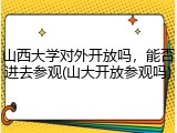 山西大学对外开放吗，能否进去参观(山大开放参观吗)