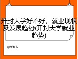 开封大学好不好，就业现状及发展趋势(开封大学就业趋势)