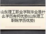 山东理工职业学院毕业是什么学历有何优势(山东理工职院学历优势)