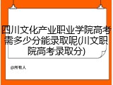 四川文化产业职业学院高考需多少分能录取呢(川文职院高考录取分)