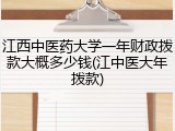 江西中医药大学一年财政拨款大概多少钱(江中医大年拨款)