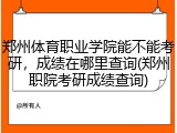 郑州体育职业学院能不能考研，成绩在哪里查询(郑州职院考研成绩查询)