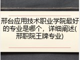 邢台应用技术职业学院最好的专业是哪个，详细阐述(邢职院王牌专业)