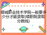 塔城职业技术学院一般要多少分才能录取(塔职院录取分数线)