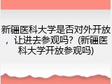 新疆医科大学是否对外开放，让进去参观吗？(新疆医科大学开放参观吗)