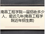 南昌工程学院一届招收多少人，最近几年(南昌工程学院近年招生数)