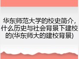 华东师范大学的校史简介，什么历史与社会背景下建校的(华东师大的建校背景)