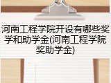 河南工程学院开设有哪些奖学和助学金(河南工程学院奖助学金)