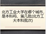 北方工业大学在哪个城市，是本科吗，第几批(北方工大本科批次)