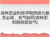 吉林农业科技学院师资力量怎么样，名气如何(吉林农科院师资名气)