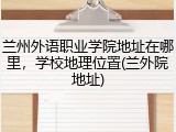 兰州外语职业学院地址在哪里，学校地理位置(兰外院地址)