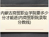 内蒙古商贸职业学院要多少分才能进(内商贸职院录取分数线)