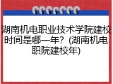 湖南机电职业技术学院建校时间是哪一年？(湖南机电职院建校年)