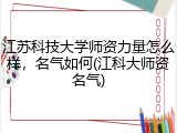 江苏科技大学师资力量怎么样，名气如何(江科大师资名气)