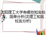 沈阳理工大学有哪些知名校友，简单分析(沈理工知名校友分析)