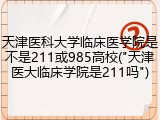 天津医科大学临床医学院是不是211或985高校("天津医大临床学院是211吗")