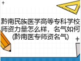 黔南民族医学高等专科学校师资力量怎么样，名气如何(黔南医专师资名气)