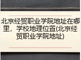 北京经贸职业学院地址在哪里，学校地理位置(北京经贸职业学院地址)