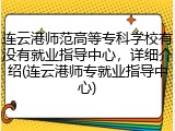 连云港师范高等专科学校有没有就业指导中心，详细介绍(连云港师专就业指导中心)