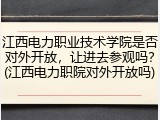 江西电力职业技术学院是否对外开放，让进去参观吗？(江西电力职院对外开放吗)