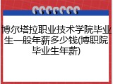 博尔塔拉职业技术学院毕业生一般年薪多少钱(博职院毕业生年薪)