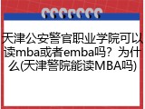 天津公安警官职业学院可以读mba或者emba吗？为什么(天津警院能读MBA吗)