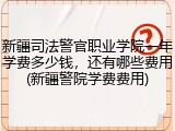新疆司法警官职业学院一年学费多少钱，还有哪些费用(新疆警院学费费用)