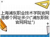 上海浦东职业技术学院官网是哪个网址多少("浦东职院官网网址")