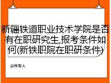 新疆铁道职业技术学院是否有在职研究生,报考条件如何(新铁职院在职研条件)