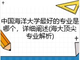 中国海洋大学最好的专业是哪个，详细阐述(海大顶尖专业解析)