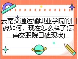 云南交通运输职业学院的口碑如何，现在怎么样了(云南交职院口碑现状)