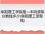 阜阳理工学院是一本吗录取分数线多少(阜阳理工录取线)