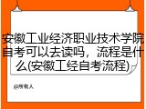 安徽工业经济职业技术学院自考可以去读吗，流程是什么(安徽工经自考流程)