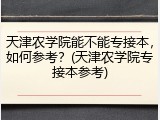 天津农学院能不能专接本，如何参考？(天津农学院专接本参考)