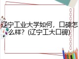 辽宁工业大学如何，口碑怎么样？(辽宁工大口碑)