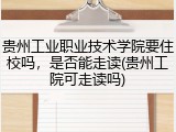 贵州工业职业技术学院要住校吗，是否能走读(贵州工院可走读吗)