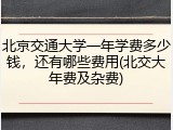 北京交通大学一年学费多少钱，还有哪些费用(北交大年费及杂费)