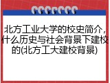 北方工业大学的校史简介，什么历史与社会背景下建校的(北方工大建校背景)
