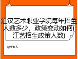 江汉艺术职业学院每年招生人数多少，政策变动如何(江艺招生政策人数)