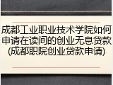 成都工业职业技术学院如何申请在读间的创业无息贷款(成都职院创业贷款申请)