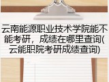 云南能源职业技术学院能不能考研，成绩在哪里查询(云能职院考研成绩查询)