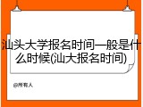 汕头大学报名时间一般是什么时候(汕大报名时间)