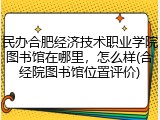 民办合肥经济技术职业学院图书馆在哪里，怎么样(合经院图书馆位置评价)