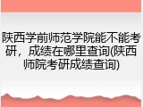 陕西学前师范学院能不能考研，成绩在哪里查询(陕西师院考研成绩查询)