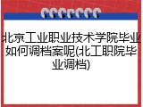 北京工业职业技术学院毕业如何调档案呢(北工职院毕业调档)
