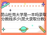 昆山杜克大学是一本吗录取分数线多少(昆大录取分数)