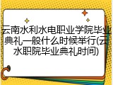 云南水利水电职业学院毕业典礼一般什么时候举行(云水职院毕业典礼时间)