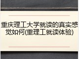 重庆理工大学就读的真实感觉如何(重理工就读体验)